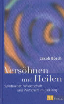 Versöhnen und Heilen - Jakob Bösch - Spiritualität, Wissenschaft und Wirtschaft im Einklang